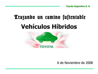 Toyota Argentina S. A.




Trazando un camino sustentable
  Vehículos Híbridos




                  6 de Noviembre de 2008
 