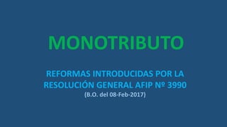 REFORMAS INTRODUCIDAS POR LA
RESOLUCIÓN GENERAL AFIP Nº 3990
(B.O. del 08-Feb-2017)
MONOTRIBUTO
 