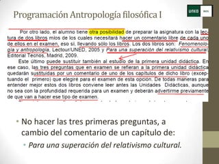Programación Antropología filosófica I




• No hacer las tres primeras preguntas, a
  cambio del comentario de un capítulo de:
  • Para una superación del relativismo cultural.
 