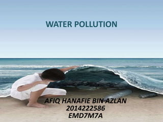 AFIQ HANAFIE BIN AZLAN
2014222586
EMD7M7A
WATER POLLUTION
 
