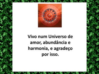 Vivo num Universo de
 amor, abundância e
harmonia, e agradeço
      por isso.
 