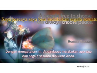 Saya percaya saya bisa melakukan segala sesuatu
Dengan mengatakan ini, Anda dapat melakukan apa saja
dan segala sesuatu dipikiran Anda.
YanPu@2015
 
