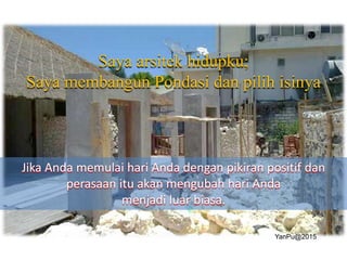 Saya arsitek hidupku;
Saya membangun Pondasi dan pilih isinya
Jika Anda memulai hari Anda dengan pikiran positif dan
perasaan itu akan mengubah hari Anda
menjadi luar biasa.
YanPu@2015
 