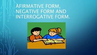 AFIRMATIVE FORM,
NEGATIVE FORM AND
INTERROGATIVE FORM.
.
 