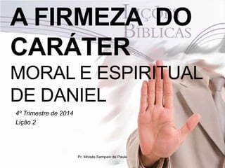 A FIRMEZA DO
CARÁTER
MORAL E ESPIRITUAL
DE DANIEL
4º Trimestre de 2014
Lição 2
Pr. Moisés Sampaio de Paula
 