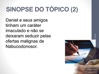 SINOPSE DO TÓPICO (2) 
Pr. Moisés Sampaio de Paula 
40 
Daniel e seus amigos 
tinham um caráter 
imaculado e não se 
deixaram seduzir pelas 
ofertas malignas de 
Nabucodonosor. 
 