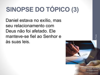 SINOPSE DO TÓPICO (3) 
Pr. Moisés Sampaio de Paula 
51 
Daniel estava no exílio, mas 
seu relacionamento com 
Deus não foi afetado. Ele 
manteve-se fiel ao Senhor e 
às suas leis. 
 
