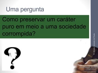 Uma pergunta 
Como preservar um caráter 
puro em meio a uma sociedade 
corrompida? 
Pr. Moisés Sampaio de Paula 
9 
 