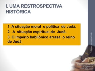 I. UMA RESTROSPECTIVA 
HISTÓRICA 
• 1. A situação moral e política de Judá. 
• 2. A situação espiritual de Judá. 
• 3. O i...