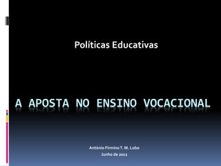 Políticas Educativas 
A APOSTA NO ENSINO VOCACIONAL 
António Firmino T. M. Lobo 
Junho de 2012 
 