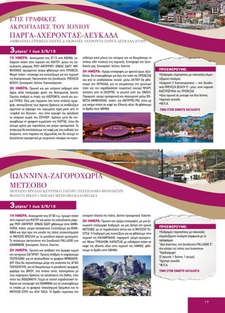 17
1Η ΗΜΕΡΑ: Αναχώρηση στις 07:15 από ΑΘΗΝΑ, εν-
διάμεση στάση στην περιοχή του ΚΙΑΤΟΥ, μέσω της κα-
λωδιακής γέφυρας ΡΙΟΥ-ΑΝΤΙΡΡΙΟΥ, ΙΟΝΙΑΣ ΟΔΟΥ, ΑΜ-
ΦΙΛΟΧΙΑΣ προαιρετικό γεύμα-φθάνουμε στην ΠΡΕΒΕΖΑ.
Μικρή στάση- επίσκεψη και συνεχίζουμε για την περιοχή
της Καστροσυκιάς. Τακτοποίηση στο ξενοδοχείο, PREVEZA
BEACH, ξεκούραση, δείπνο, διανυκτέρευση.
2Η ΗΜΕΡΑ: Πρωινό και μια υπέροχη εκδρομή στην
άγρια αλλά πανέμορφη φύση της Θεσπρωτίας ξεκινά.
Πρώτος σταθμός oι πηγές του ΑΧΕΡΟΝΤΑ, κοντά στο χω-
ριό ΓΛΥΚΗ. Εδώ μας περιμένει ένα τοπίο σπάνιας ομορ-
φιάς, αντικρίζοντας τους άγριους βράχους να αναβλύζουν
ορμητικά τα γάργαρα και παγωμένα νερά μέσα από τη
«καρδιά του βουνού», που στην κορυφή του φιλοξενεί
τα ιστορικά χωριά του ΣΟΥΛΙΟΥ. Αμέσως μετά θα επι-
σκεφθούμε τη γραφική κωμόπολη της ΠΑΡΓΑΣ, όπου θα
έχουμε χρόνο για περιπάτους και γεύμα προαιρετικά. Το
απόγευμα θα απολαύσουμε τον καφέ μας στις εκβολές του
Αχέροντα, στην παραλία της Αμμουδιάς και θα έχουμε τη
δυνατότητα προαιρετικά με τουριστικό πλοιάριο να περιη-
γηθούμε κατά μήκος του ποταμού και να θαυμάσουμε τα
σπάνια είδη πουλιών της περιοχής. Επιστροφή στο ξενο-
δοχείο μας, ξεκούραση, δείπνο, διαν/ση.
3Η ΗΜΕΡΑ: Ημέρα επιστροφής με αρκετά όμως αξιο-
θέατα. Θα επισκεφθούμε για λίγο την πόλη της ΠΡΕΒΕΖΑΣ
και από το υποθαλάσσιο τούνελ, μέσω ΑΚΤΙΟΥ θα φθά-
σουμε στη ΛΕΥΚΑΔΑ, για να γνωρίσουμε την ομώνυμη
πόλη και τον παραθαλάσσιο τουριστικό οικισμό ΝΥΔΡΙ,
απέναντι από το ΣΚΟΡΠΙΟ, το γνωστό νησί του ΩΝΑΣΗ.
Παραμονή, γεύμα προαιρετικά και αναχώρηση μέσω ΒΟ-
ΝΙΤΣΑ-ΑΜΦΙΛΟΧΙΑΣ, στάση, για ΑΝΤΙΡΡΙΟ-ΡΙΟ, όπου με
μια ακόμη στάση σε καφέ της Εθνικής οδού, θα φθάσουμε
το βράδυ στην ΑΘΗΝΑ.
3μέρες/ 1 έως 3/5/15
1Η HΜΕΡΑ: Αναχώρηση στις 07:00 π.μ, ημίωρη στάση
στην περιοχή του ΚΙΑΤΟΥ και μέσω της καλωδιακής γέφυ-
ρας ΡΙΟΥ-ΑΝΤΙΡΙΟΥ, ΙΟΝΙΑΣ ΟΔΟΥ φθάνουμε στην ΑΜΦΙ-
ΛΟΧΙΑ, στάση, γεύμα προαιρετικά. Συνεχίζουμε για ΙΩΑΝ-
ΝΙΝΑ και λίγο πριν την είσοδο της πόλης επισκεπτόμαστε
το ΜΟΥΣΕΙΟ ΒΡΕΛΛΗ με τα μοναδικά κέρινα ομοιώματα.
Το απόγευμα τακτοποίηση στο ξενοδοχείο PALLADIO των
ΙΩΑΝΝΙΝΩΝ, ξεκούραση, δείπνο, διαν/ση.
2Η HΜΕΡΑ: Πρωινό και ανάβαση στα όμορφα χωριά
του κεντρικού ΖΑΓΟΡΙΟΥ. Πρώτος σταθμός το κεφαλοχώρι
ΤΣΕΠΕΛΟΒΟ, για να ακολουθήσει το γραφικό ΜΟΝΟΔΕΝ-
ΔΡΙ. Εδώ θα περπατήσουμε μέχρι την εκκλησία της ΑΓΙΑΣ
ΠΑΡΑΣΚΕΥΗΣ, για να θαυμάσουμε το μοναδικής ομορφιάς
φαράγγι του ΒΙΚΟΥ, ένα σπάνιο τοπίο, καταπράσινο με
τους κοφτερούς βράχους να καταλήγουν στο βάθος, στην
κοίτη του ΒΟΙΔΟΜΑΤΗ. Γεύμα σε τοπική παραδοσιακή τα-
βέρνα και επιστροφή στα ΙΩΑΝΝΙΝΑ για να επισκεφθούμε
το νησάκι με τα γραφικά πλακόστρωτα δρομάκια και το
ΜΟΥΣΕΙΟ-ΣΠΙΤΙ του ΑΛΗ ΠΑΣΑ. Το βράδυ περίπατοι στη
κεντρική πλατεία της πόλης. Δείπνο προαιρετικά, διαν/ση.
3Η HΜΕΡΑ: Πρωινό και ημέρα επιστροφής, με μια ξε-
χωριστή πανέμορφη διαδρομή, να μας οδηγεί στο ορεινό
ΜΕΤΣΟΒΟ, με τα παραδοσιακά σπίτια και το ΜΟΥΣΕΙΟ ΤΟ-
ΣΙΤΣΑ. Η διαδρομή μας συνεχίζεται για να φθάσουμε στην
περιοχή της ΚΑΛΑΜΠΑΚΑΣ, παραμονή, γεύμα προαιρετι-
κά. Μέσω ΤΡΙΚΑΛΩΝ, ΚΑΡΔΙΤΣΑΣ με ενδιάμεση στάση σε
καφέ της εθνικής οδού στην περιοχή της ΛΑΜΙΑΣ, φθά-
νουμε το βράδυ στην ΑΘΗΝΑ.
3μέρες/ 1 έως 3/5/15
ΠΡΟΣΦΕΡΟΥΜΕ:
•Εκδρομές-περιηγήσεις με πολυτελές κλιμα-
τιζόμενο πούλμαν.
•Διαμονή-2 διανυκτερεύσεις – στο ξενοδο-
χείο PREVEZA BEACH 3*- plus, στην περιοχή
ΚΑΣΤΡΟΣΥΚΙΑ της ΠΡΕΒΕΖΑΣ .
•Δύο πρωινά σε μπουφέ και δύο δείπνα.
•Αρχηγό-συνοδό.
•Φ.Π.Α.
ΠΡΟΣΦΕΡΟΥΜΕ:
•Εκδρομές-περιηγήσεις με πολυτελές
κλιματιζόμενο πούλμαν σύμφωνα με το
πρόγραμμα.
*Δύο διαν/σεις, στο ξενοδοχείο PALLADIO 3*,
στο κέντρο της πόλης των Ιωαννίνων.
*Ημιδιατροφή
(2 πρωινά, 1 δείπνο, 1 γεύμα).
*Αρχηγό-συνοδό.
*Φ.Π.Α.
ΙΩΑΝΝΙΝΑ-ΖΑΓΟΡΟΧΩΡΙΑ
ΜΕΤΣΟΒΟ
ΜΟΥΣΕΙΟ ΒΡΕΛΛΗ-ΚΕΝΤΡΙΚΟ ΖΑΓΟΡΙ (ΤΣΕΠΕΛΟΒΟ-ΜΟΝΟΔΕΝΡΙ
ΦΑΡΑΓΓΙ ΒΙΚΟΥ)-ΝΗΣΑΚΙ-ΜΕΤΣΟΒΟ-ΚΑΛΑΜΠΑΚΑ
ΣΤΙΣ ΓΡΑΦΙΚΕΣ
ΑΚΡΟΓΙΑΛΙΕΣ ΤΟΥ ΙΟΝΙΟΥ
ΠΑΡΓΑ-ΑΧΕΡΟΝΤΑΣ-ΛΕΥΚΑΔΑ
ΑΜΦΙΛΟΧΙΑ-ΠΡΕΒΕΖΑ-ΠΗΓΕΣ & ΕΚΒΟΛΕΣ ΑΧΕΡΟΝΤΑ-ΠΑΡΓΑ-ΛΕΥΚΑΔΑ-ΝΥΔΡΙ
ΤΙΜΗ ΣΤΟΝ ΕΝΘΕΤΟ ΚΑΤΑΛΟΓΟ
ΤΙΜΗ ΣΤΟΝ ΕΝΘΕΤΟ ΚΑΤΑΛΟΓΟ
 