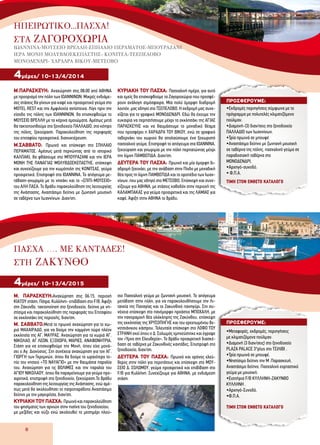 ΤΙΜΗ ΣΤΟΝ ΕΝΘΕΤΟ ΚΑΤΑΛΟΓΟ
ΤΙΜΗ ΣΤΟΝ ΕΝΘΕΤΟ ΚΑΤΑΛΟΓΟ
8
Μ.ΠΑΡΑΣΚΕΥΗ: Αναχώρηση στις 08:00 από ΑΘΗΝΑ
με προορισμό την πόλη των ΙΩΑΝΝΙΝΩΝ. Μικρές ενδιάμε-
σες στάσεις θα γίνουν για καφέ και προαιρετικό γεύμα στο
MOTEL REST και την Αμφιλοχία αντίστοιχα. Λίγο πριν την
είσοδο της πόλης των ΙΩΑΝΝΙΝΩΝ, θα επισκεφθούμε το
ΜΟΥΣΕΙΟ ΒΡΕΛΛΗ με τα κέρινα ομοιώματα. Αμέσως μετά
θα τακτοποιηθούμε στο ξενοδοχείο ΠΑΛΛΑΔΙΟ, στο κέντρο
της πόλης, ξεκούραση. Παρακολούθηση της περιφοράς
του επιταφίου προαιρετικά, διανυκτέρευση.
Μ.ΣΑΒΒΑΤΟ: Πρωινό και επίσκεψη στο ΣΠΗΛΑΙΟ
ΠΕΡΑΜΑΤΟΣ. Αμέσως μετά περνώντας από το ιστορικό
ΚΑΛΠΑΚΙ, θα φθάσουμε στο ΜΠΟΥΡΑΖΑΝΙ και την ΙΕΡΑ
ΜΟΝΗ ΤΗΣ ΠΑΝΑΓΙΑΣ ΜΟΛΥΒΔΟΣΚΕΠΑΣΤΗΣ, επίσκεψη
και συνεχίζουμε για την κωμόπολη της ΚΟΝΙΤΣΑΣ, γεύμα
προαιρετικά. Επιστροφή στα ΙΩΑΝΝΙΝΑ. Το απόγευμα με-
τάβαση-γνωριμία με το νησάκι και το «ΣΠΙΤΙ-ΜΟΥΣΕΙΟ»
του ΑΛΗ ΠΑΣΑ. Το βράδυ παρακολούθηση της λειτουργίας
της Ανάστασης, Αναστάσιμο δείπνο με ζωντανή μουσική
σε ταβέρνα των Ιωαννίνων. Διαν/ση.
ΚΥΡΙΑΚΗ ΤΟΥ ΠΑΣΧΑ: Πασχαλινή ημέρα, για αυτό
και εμείς θα επισκεφθούμε τα Ζαγοροχώρια που προσφέ-
ρουν ανάλογη ατμόσφαιρα. Μία πολύ όμορφη διαδρομή
λοιπόν, μας οδηγεί στο ΤΣΕΠΕΛΟΒΟ. Η εκδρομή μας συνε-
χίζεται για το γραφικό ΜΟΝΟΔΕΝΔΡΙ. Εδώ θα έχουμε την
ευκαιρία να περπατήσουμε μέχρι το εκκλησάκι της ΑΓΙΑΣ
ΠΑΡΑΣΚΕΥΗΣ και να θαυμάσουμε το μοναδικό θέαμα
που προσφέρει η ΧΑΡΑΔΡΑ ΤΟΥ ΒΙΚΟΥ, ενώ σε γραφικό
ταβερνάκι του χωριού θα απολαύσουμε ένα ξεχωριστό
πασχαλινό γεύμα. Επιστροφή το απόγευμα στα ΙΩΑΝΝΙΝΑ,
ξεκούραση και γνωριμία με την πόλη περπατώντας μέχρι
την λίμνη ΠΑΜΒΩΤΙΔΑ. Διαν/ση.
ΔΕΥΤΕΡΑ ΤΟΥ ΠΑΣΧΑ: Πρωινό και μία όμορφη δι-
αδρομή ξεκινάει, με την ανάβαση στην Πίνδο με μοναδική
θέα προς τη λίμνη ΠΑΜΒΩΤΙΔΑ και το οροπέδιο των Ιωαν-
νίνων, που μας οδηγεί στο ΜΕΤΣΟΒΟ. Επίσκεψη και συνε-
χίζουμε για ΑΘΗΝΑ, με στάσεις καθοδόν στην περιοχή της
ΚΑΛΑΜΠΑΚΑΣ για γεύμα προαιρετικά και της ΛΑΜΙΑΣ για
καφέ. Άφιξη στην ΑΘΗΝΑ το βράδυ.
4μέρες/ 10-13/4/2014
Μ. ΠΑΡΑΣΚΕΥΗ:Αναχώρηση στις 06:15, περιοχή
ΚΙΑΤΟΥ στάση, Πάτρα, Κυλλήνη- επιβίβαση στο F/B. Άφιξη
στη Ζάκυνθο, τακτοποίηση στο ξενοδοχείο, δείπνο με νη-
στίσιμα και παρακολούθηση της περιφοράς του Επιταφίου
σε εκκλησάκι της περιοχής, διαν/ση.
Μ. ΣΑΒΒΑΤΟ:Μετά το πρωινό αναχώρηση για το χω-
ριό ΜΑΧΑΙΡΑΔΟ, για να δούμε την καμμένη τώρα πλέον
εκκλησία της ΑΓ. ΜΑΥΡΑΣ. Αναχώρηση για τα χωριά ΑΓ.
ΝΙΚΟΛΑΟ, ΑΓ ΛΕΩΝ, ΕΞΟΧΩΡΑ, ΜΑΡΙΕΣ, ΑΝΑΦΩΝΗΤΡΙΑ.
Στάση για να επισκεφθούμε την Μονή, όπου είχε μονά-
σει ο Αγ. Διονύσιος. Στη συνέχεια αναχώρηση για τον ΑΓ.
ΓΙΩΡΓΗ των Γκρεμνών, όπου θα δούμε το ωραιότερο το-
πίο του νησιού «ΤΟ ΝΑΥΑΓΙΟ» με την θαυμάσια παραλία
του. Αναχώρηση για τις ΒΟΛΙΜΕΣ και την παραλία του
ΑΓΙΟΥ ΝΙΚΟΛΑΟΥ, όπου θα παραμείνουμε για γεύμα προ-
αιρετικά, επιστροφή στο ξενοδοχείο, ξεκούραση.Το βράδυ
παρακολούθηση της λειτουργίας της Ανάστασης, ενώ αμέ-
σως μετά θα ακολουθήσει το πατροπαράδοτο Αναστάσιμο
δείπνο με την μαγειρίτσα, διαν/ση.
ΚΥΡΙΑΚΗ ΤΟΥ ΠΑΣΧΑ: Πρωινόκαιπαρακολούθηση
του ψησίματος των αρνιών στην πισίνα του ξενοδοχείου,	
με μεζέδες και ούζο ενώ ακολουθεί το μεσημέρι πλού-
σιο Πασχαλινό γεύμα με ζωντανή μουσική. Το απόγευμα
μετάβαση στην πόλη, για να παρακολουθήσουμε την Λι-
τανεία της Παναγίας και το Ζακυνθινό πανηγύρι. Στη συ-
νέχεια επίσκεψη στο πανέμορφο προάστιο ΜΠΟΧΑΛΗ, με
την πανοραμική θέα ολόκληρης της Ζακύνθου, επίσκεψη
της εκκλησίας της ΧΡΥΣΟΠΗΓΗΣ και του ερειπωμένου βε-
νετσιάνικου κάστρου. Τελευταία επίσκεψη στο ΛΟΦΟ ΤΟΥ
ΣΤΡΑΝΗ εκεί όπου ο Δ. Σολωμός εμπνεύστηκε και έγραψε
τον «Ύμνο στη Ελευθερία». Το βράδυ προαιρετική διασκέ-
δαση σε ταβέρνα με Ζακυνθινές καντάδες. Επιστροφή στο
ξενοδοχείο, διαν/ση.
ΔΕΥΤΕΡΑ ΤΟΥ ΠΑΣΧΑ: Πρωινό και χρόνος ελεύ-
θερος στην πόλη για περιπάτους και επίσκεψη στο ΜΟΥ-
ΣΕΙΟ Δ. ΣΟΛΩΜΟΥ, γεύμα προαιρετικά και επιβίβαση στο
F/B για Κυλλήνη. Συνεχίζουμε για ΑΘΗΝΑ, με ενδιάμεση
στάση.
4μέρες/ 10-13/4/2015
ΠΡΟΣΦΕΡΟΥΜΕ:
•Εκδρομές περιηγήσεις σύμφωνα με το
πρόγραμμα με πολυτελές κλιματιζόμενο
πούλμαν.
•Διαμονή-(3) διαν/σεις στο ξενοδοχείο
ΠΑΛΛΑΔΙΟ των Ιωαννίνων.
•Τρία πρωινά σε μπουφέ
•Αναστάσιμο δείπνο με ζωντανή μουσική
σε ταβέρνα της πόλης, πασχαλινό γεύμα σε
παραδοσιακή ταβέρνα στο
ΜΟΝΟΔΕΝΔΡΙ.
•Αρχηγό-συνοδό.
• Φ.Π.Α.
ΠΡΟΣΦΕΡΟΥΜΕ:
ΠΑΣΧΑ …. ΜΕ ΚΑΝΤΑΔΕΣ!
στη ζακυνθο
ΤΙΜΗ ΣΤΟΝ ΕΝΘΕΤΟ ΚΑΤΑΛΟΓΟ
ΤΙΜΗ ΣΤΟΝ ΕΝΘΕΤΟ ΚΑΤΑΛΟΓΟ
•Μεταφορές, εκδρομές, περιηγήσεις
με κλιματιζόμενα πούλμαν.
•Διαμονή (3 διαν/σεις) στο ξενοδοχείο
PLAZA PALACE 3*plus στο ΤΣΙΛΙΒI .
•Τρία πρωινά σε μπουφέ.
•Νηστίσιμο δείπνο την Μ .Παρασκευή,
Αναστάσιμο δείπνο, Πασχαλινό εορταστικό
γεύμα με μουσική.
•Εισιτήρια F/B ΚΥΛΛΗΝΗ-ΖΑΚΥΝΘΟ
ΚΥΛΛΗΝΗ .
•Αρχηγό-Συνοδό.
•Φ.Π.Α.
ΗΠΕΙΡΩΤΙΚΟ...ΠΑΣΧΑ!
ΣΤΑ ΖΑΓΟΡΟΧΩΡΙΑ
ΙΩΑΝΝΙΝΑ-ΜΟΥΣΕΙΟ ΒΡΕΛΛΗ-ΣΠΗΛΑΙΟ ΠΕΡΑΜΑΤΟΣ-ΜΠΟΥΡΑΖΑΝΙ
ΙΕΡΑ ΜΟΝΗ ΜΟΛΥΒΔΟΣΚΕΠΑΣΤΗΣ- ΚΟΝΙΤΣΑ-ΤΣΕΠΕΛΟΒΟ
ΜΟΝΟΔΕΝΔΡΙ- ΧΑΡΑΔΡΑ ΒΙΚΟΥ-ΜΕΤΣΟΒΟ
 