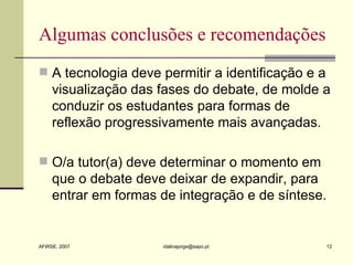 Algumas conclusões e recomendações A tecnologia deve permitir a identificação e a visualização das fases do debate, de molde a conduzir os estudantes para formas de reflexão progressivamente mais avançadas.  O/a tutor(a) deve determinar o momento em que o debate deve deixar de expandir, para entrar em formas de integração e de síntese. 