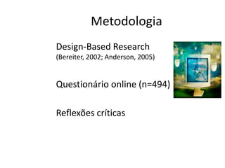 Metodologia
Design-Based Research
(Bereiter, 2002; Anderson, 2005)


Questionário online (n=494)

Reflexões críticas
 