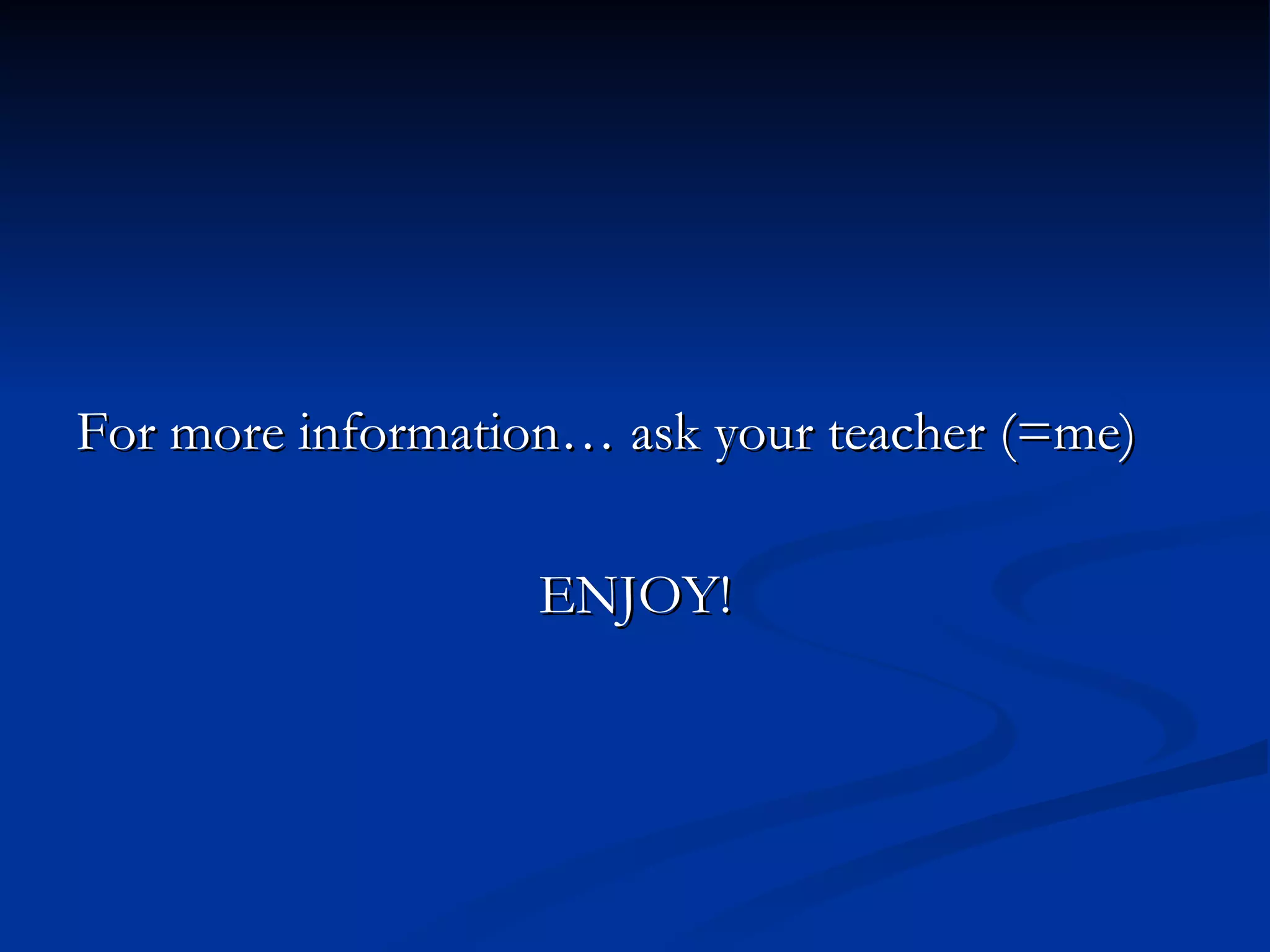 For more information… ask your teacher (=me)

                   ENJOY!
 