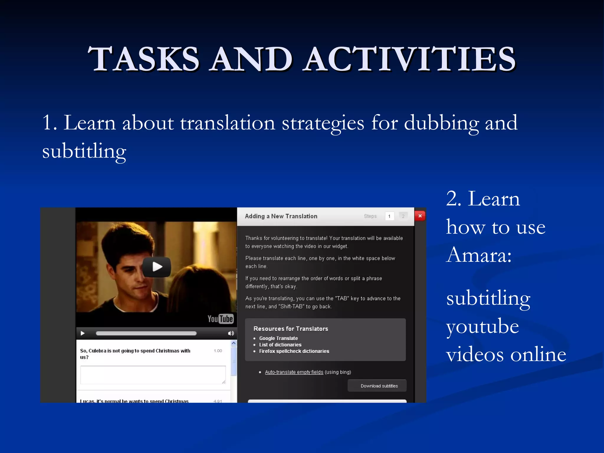 TASKS AND ACTIVITIES
1. Learn about translation strategies for dubbing and
subtitling

                                            2. Learn
                                            how to use
                                            Amara:
                                            subtitling
                                            youtube
                                            videos online
 