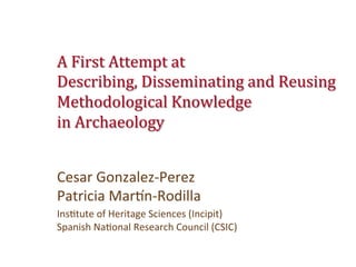 A 
First 
Attempt 
at 
Describing, 
Disseminating 
and 
Reusing 
Methodological 
Knowledge 
in 
Archaeology 
Cesar 
Gonzalez-­‐Perez 
Patricia 
Mar2n-­‐Rodilla 
Ins6tute 
of 
Heritage 
Sciences 
(Incipit) 
Spanish 
Na6onal 
Research 
Council 
(CSIC) 
 