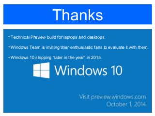 Thanks
• Technical Preview build for laptops and desktops.
• Windows Team is inviting thier enthusiastic fans to evaluate it with them.
• Windows 10 shipping "later in the year" in 2015.