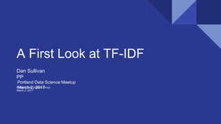 A First Look at TF-IDF
Dan Sullivan
PP
Portland Data Science Group
March 2, 2017
Portland Data Science Meetup
March 2, 2017
 