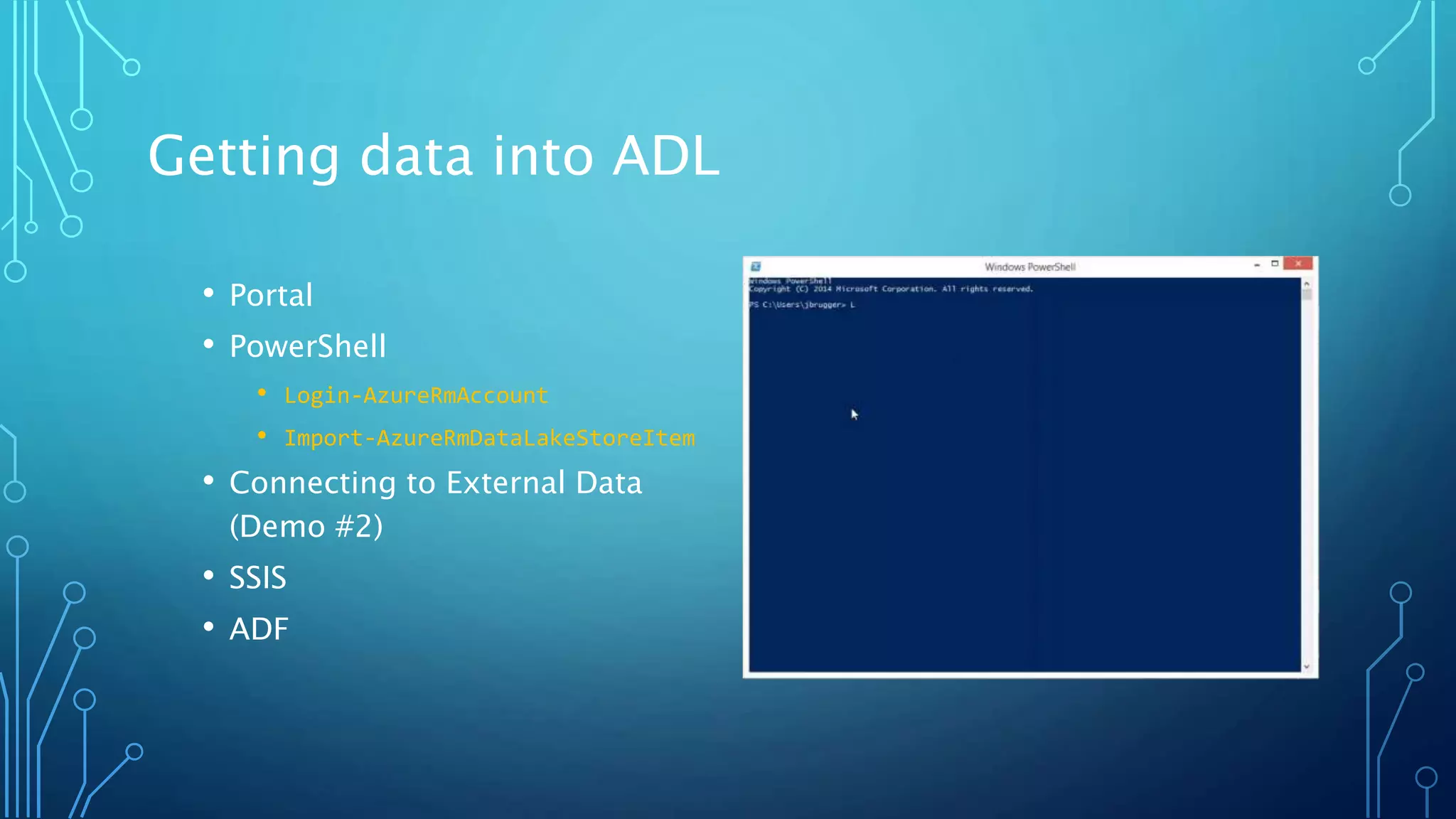 Getting data into ADL
• Portal
• PowerShell
• Login-AzureRmAccount
• Import-AzureRmDataLakeStoreItem
• Connecting to External Data
(Demo #2)
• SSIS
• ADF
 
