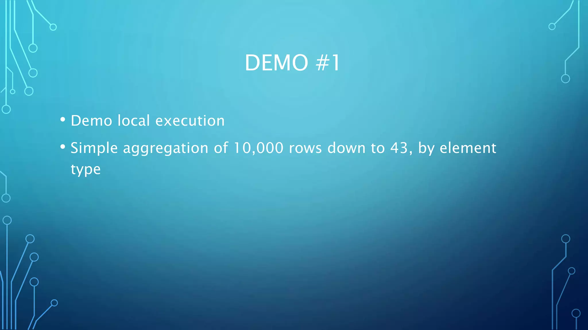 DEMO #1
• Demo local execution
• Simple aggregation of 10,000 rows down to 43, by element
type
 