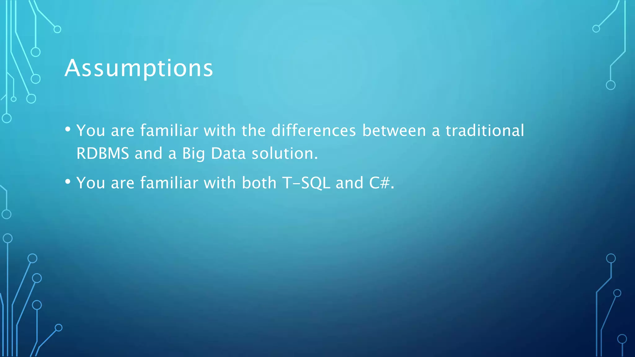 Assumptions
• You are familiar with the differences between a traditional
RDBMS and a Big Data solution.
• You are familiar with both T-SQL and C#.
 