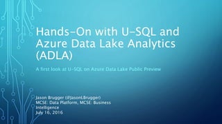 Hands-On with U-SQL and
Azure Data Lake Analytics
(ADLA)
A first look at U-SQL on Azure Data Lake Public Preview
Jason Brugger (@JasonLBrugger)
MCSE: Data Platform, MCSE: Business
Intelligence
July 16, 2016
 