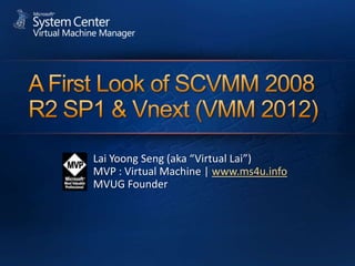A First Look of SCVMM 2008 R2 SP1 & Vnext (VMM 2012) Lai YoongSeng (aka “Virtual Lai”) MVP : Virtual Machine | www.ms4u.info MVUG Founder 