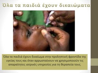 Όλα τα παιδιά έχουν δικαίωμα στην προληπτική φροντίδα της 
υγείας τους και όταν αρρωσταίνουν να χρησιμοποιούν τις 
απαραίτητες ιατρικές υπηρεσίες για τη θεραπεία τους. 
 