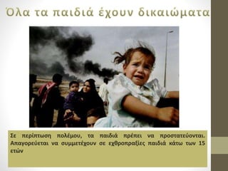 Σε περίπτωση πολέμου, τα παιδιά πρέπει να προστατεύονται. 
Απαγορεύεται να συμμετέχουν σε εχθροπραξίες παιδιά κάτω των 15 
ετών 
