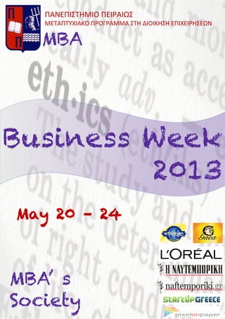 Business Week
2013
ΠΑΝΕΠΙΣΤΗΜΙΟ	
  ΠΕΙΡΑΙΩΣ	
  
ΜΕΤΑΠΤΥΧΙΑΚΟ	
  ΠΡΟΓΡΑΜΜΑ	
  ΣΤΗ	
  ΔΙΟΙΚΗΣΗ	
  ΕΠΙΧΕΙΡΗΣΕΩΝ	
  
	
  
MBA
MBA’ s
Society
May 20 – 24
 
