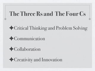 The Three Rs and The Four Cs

✦Critical Thinking and Problem Solving
✦Communication
✦Collaboration
✦Creativity and Innovation
 