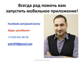 Всегда рад помочь вам  
запустить мобильное приложение! 

Facebook.com/pavel.konov 
 
Skype: pavelkonov 
 
+7‐910‐941‐08‐78 
 
pvk1978@gmail.com 
 
 




                    facebook.com/pavel.konov 
 