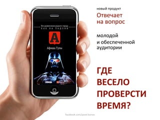 новый продукт 
                            Отвечает  
                            на вопрос 
                             
                            молодой  
                            и обеспеченной 
                            аудитории 
                             
                             
                            ГДЕ 
                            ВЕСЕЛО 
                            ПРОВЕРСТИ 
                            ВРЕМЯ? 
facebook.com/pavel.konov 
 