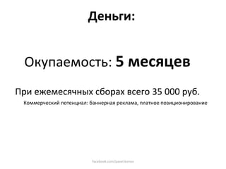 Деньги: 


  Окупаемость: 5 месяцев 
                                  
При ежемесячных сборах всего 35 000 руб. 
 Коммерческий потенциал: баннерная реклама, платное позиционирование 




                          facebook.com/pavel.konov 
 