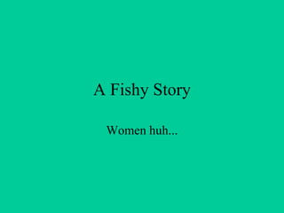 A Fishy Story
Women huh...
 