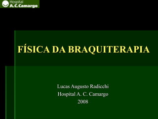 FÍSICA DA BRAQUITERAPIAFÍSICA DA BRAQUITERAPIA
Lucas Augusto RadicchiLucas Augusto Radicchi
Hospital A. C. CamargoHospital A. C. Camargo
20082008
 
