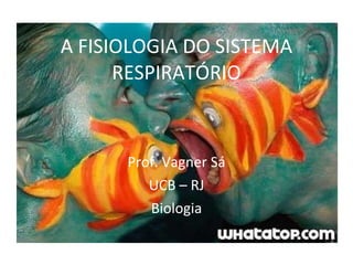 A FISIOLOGIA DO SISTEMA RESPIRATÓRIO Prof. Vagner Sá UCB – RJ Biologia 