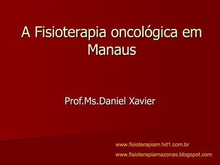 A Fisioterapia oncológica em Manaus Prof.Ms.Daniel Xavier www.fisioterapiam.hd1.com.br www.fisioterapiamazonas.blogspot.com 