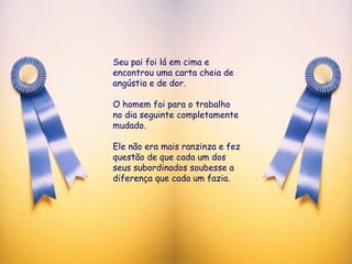 Seu pai foi lá em cima e encontrou uma carta cheia de angústia e de dor.  O homem foi para o trabalho no dia seguinte completamente mudado.  Ele não era mais ranzinza e fez questão de que cada um dos seus subordinados soubesse a diferença que cada um fazia.  