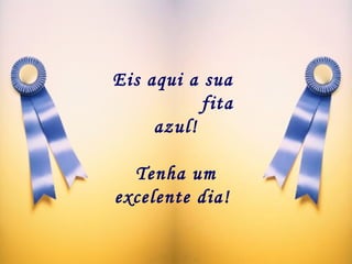 Eis aqui a sua  fita azul!  Tenha um  excelente dia!     