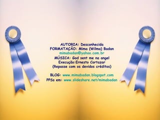 AUTORIA: Desconhecida FORMATAÇÃO: Mima (Wilma) Badan [email_address] MÚSICA: God sent me na angel Execução:Ernesto Cortazar (Repasse com os devidos créditos) BLOG:  www.mimabadan.blogspot.com PPSs em:  www.slideshare.net/mimabadan 