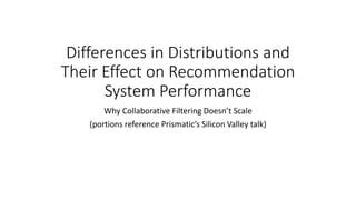 Differences in Distributions and
Their Effect on Recommendation
System Performance
Why Collaborative Filtering Doesn’t Scale
(portions reference Prismatic’s Silicon Valley talk)
 