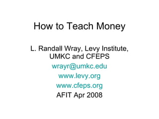 How to Teach Money L. Randall Wray, Levy Institute, UMKC and CFEPS [email_address] www.levy.org www.cfeps.org AFIT Apr 2008 