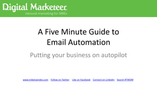 A Five Minute Guide to
             Email Automation
     Putting your business on autopilot


www.mikelowndes.com Follow on Twitter   Like on Facebook Connect on LinkedIn Search #TWDM
 