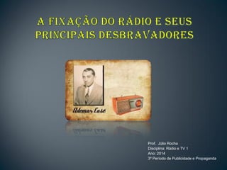 Prof. Júlio Rocha
Disciplina: Rádio e TV 1
Ano: 2014
3º Período de Publicidade e Propaganda
 