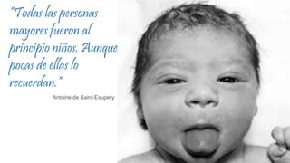 “Todas las personas
mayores fueron al
principio niños. Aunque
pocas de ellas lo
recuerdan.”
Antoine de Saint-Exupery
 