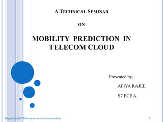 A TECHNICAL SEMINAR
ON
MOBILITY PREDICTION IN
TELECOM CLOUD
Presented by,
AFIYA RAJEE
S7 ECE A
Department Of Electronics and communication 1
 