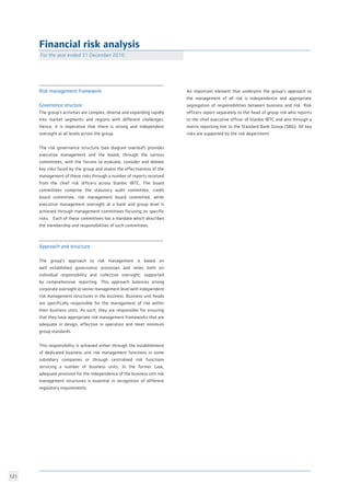 121
Financial risk analysis
For the year ended 31 December 2010	
Risk management framework
Governance structure		
The group’s activities are complex, diverse and expanding rapidly
into market segments and regions with different challenges.
Hence, it is imperative that there is strong and independent
oversight at all levels across the group.		
The risk governance structure (see diagram overleaf) provides
executive management and the board, through the various
committees, with the forums to evaluate, consider and debate
key risks faced by the group and assess the effectiveness of the
management of these risks through a number of reports received
from the chief risk officers across Stanbic IBTC. The board
committees comprise the statutory audit committee, credit
board committee, risk management board committee, while
executive management oversight at a bank and group level is
achieved through management committees focusing on specific
risks. Each of these committees has a mandate which describes
the membership and responsibilities of such committees.	
	
Approach and structure
The group’s approach to risk management is based on
well established governance processes and relies both on
individual responsibility and collective oversight, supported
by comprehensive reporting. This approach balances strong
corporate oversight at senior management level with independent
risk management structures in the business. Business unit heads
are specifically responsible for the management of risk within
their business units. As such, they are responsible for ensuring
that they have appropriate risk management frameworks that are
adequate in design, effective in operation and meet minimum
group standards.
This responsibility is achieved either through the establishment
of dedicated business unit risk management functions in some
subsidiary companies or through centralised risk functions
servicing a number of business units. In the former case,
adequate provision for the independence of the business unit risk
management structures is essential in recognition of different
regulatory requirements.
An important element that underpins the group’s approach to
the management of all risk is independence and appropriate
segregation of responsibilities between business and risk. Risk
officers report separately to the head of group risk who reports
to the chief executive officer of Stanbic IBTC and also through a
matrix reporting line to the Standard Bank Group (SBG). All key
risks are supported by the risk department
 