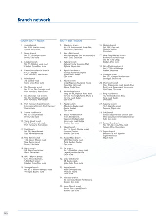 165
Branch network
SOUTH-SOUTH REGION		
		
1.	 Asaba branch
	 No. 206, Nnebisi street
	 Asaba, Delta state
2.	 Benin branch
	 No. 71, Akpakpava street
	 Benin, Edo state
3.	 Calabar branch
	 No. 71, Ndidem Isong road
	 Calabar, Cross River state
4.	 Eleme Petrochemical branch
	 EPCL Complex
	 Port Harcourt, Rivers state
5.	 Ikom branch
	 28, Calabar road
	 Ikom, Cross River state
6.	 Olu Obasanjo branch
	 No. 133A, Olu Obasanjo road
	 Port Harcourt, Rivers state
7.	 Olu Obasanjo road branch
	 No. 58, Olu Obasanjo Road
	 Port Harcourt, Rivers state
8.	 Port Harcourt Airport branch
	 International Airport, Port Harcourt
	 Rivers state
9.	 Sapele road branch
	 No. 131A Sapele road
	 Benin, Edo state
10.	 Trans Amadi branch
	 No. 7, Trans Amadi road,
	 Port Harcourt, Rivers state
11.	 Uyo Branch
	 No. 5B, Nwaniba road
	 Uyo, Akwa Ibom state
12.	 New Benin branch
	 136, Upper Mission road,
	 New Benin market
	 Benin, Edo state
13.	 Warri branch
	 84, Warri-Sapele road
	 Warri, Delta state
14.	 WATT Market branch
	 CITA House Complex,
	 54 Bedwell street
	 Calabar, Cross River state
15.	 Yenagoa branch
	 No. 623, Mbiama-Yenagoa road
	 Yenagoa, Bayelsa state
16.	 Mokola branch
	 No. 18B, Oyo road,
	 Mokola, Ibadan
	 Oyo state
17.	 New Gbagi Market branch
	 Bashmur  Ayimur Plaza
	 Old Ife road, Gbagi,
	 Ibadan, Oyo state
18.	 Orita Challenge branch
No 127 Orita challenge
Ibadan, Oyo state
19.	 Oshogbo branch
	 No. 201, Gbogan/Ibadan road
	 Oshogbo, Osun state
20.	Oyo Town branch
	 Oyo- Ogbomosho road, beside Oyo 	
	 East Local Government Secretariat
	 Oyo Town, Oyo state
21.	 Ring road branch
	 18, Moshood Abiola Way,
	 Ring road, Ibadan
	 Oyo state
22.	Sagamu branch
	 167, Akarigbo street
	 Sagamu, Ogun state
23.	Saki branch
	 Sango-Ajegunle road (beside Saki
	 West Local Government secretariat)
	 Saki, Oyo state
24.	 Sango-Otta branch
	 No. 101, Idi-iroko/Otta road
	 Sango –Otta, Ogun state
25.	Sapon branch
	 House 42a, Isale Igbehin
	 Sapon Abeokuta
	 Ogun state
SOUTH WEST REGION	 	
		
1.	 Abeokuta branch
	 No. 2A, Lantoro road, Isale-Ake,
	 Abeokuta, Ogun state
2.	 Ado –Ekiti branch
	 Ado/Iyin express (old secretariat) rd
	 Ado- Ekiti, Ekiti state
3.	 Agbara branch
	 Agbara Estate Shopping Mall
	 Agbara, Ogun state
4.	 Agodi Gate branch
	 Inaolaji Business Complex
	 Agodi Gate, Ibadan
	 Oyo state
5.	 Akure branch
	 Great Nigerian Insurance House
	 Owo/Ado Ekiti road
	 Akure, Ondo State
6.	 Aleshinloye branch
	 Shop 37-39, Nigerian Army Post
	 Service Housing Scheme, Phase 2
	 Eleyele road, Ibadan
	 Oyo state
7.	 Apata branch
	 Abeokuta-Ibadan road
	 Apata, Ibadan
	 Oyo state
8.	 Bodija market branch
	 Trans Wonderland, 	
	 Opposite Bodija market
	 Secretariat road, Bodija
	 Ibadan, Oyo state
9.	 Gbagi branch
	 No. 15, Jimoh Odutola street
	 Ogunpa/Dugbe
	 Ibadan, Oyo state
10.	 Ibadan Main branch
	 UCH/Secretariat road
	 Total Garden, Ibadan
	 Oyo state
11.	 Ife branch
	 No. 5 Obalofun Lagere road
	 Lagere junction, Ile–Ife
	 Osun state
12.	 Ijebu-Ode branch
	 58 Ibadan road,
	 Ijebu-Ode, Ogun state
13.	 Ilesha branch
	 A198 Oshogbo road,
	 Ishokun, Ilesha
	 Osun state
14.	 Iwo road branch
	 32 Iwo road, (beside Tantalizers)
	 Ibadan, Oyo state
15.	 Iyana Church branch
	 Ibitola Plaza, Iyana Church
	 Ibadan, Oyo state
 